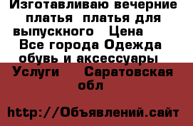 Изготавливаю вечерние платья, платья для выпускного › Цена ­ 1 - Все города Одежда, обувь и аксессуары » Услуги   . Саратовская обл.